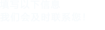 填寫(xiě)以下信息，我們會(huì)及時(shí)聯(lián)系您！